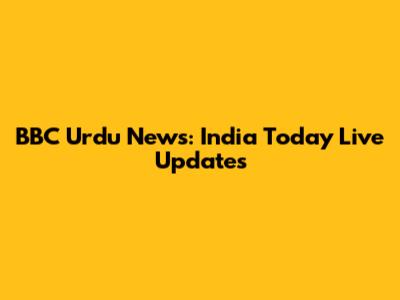 BBC Urdu News: India Today Live Updates