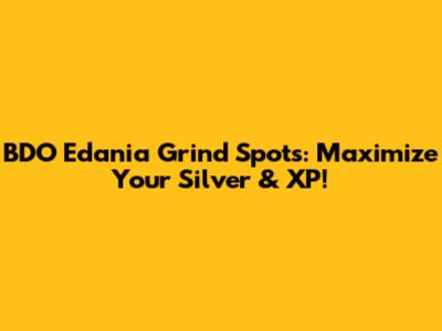 BDO Edania Grind Spots: Maximize Your Silver & XP!