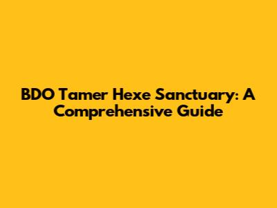BDO Tamer Hexe Sanctuary: A Comprehensive Guide