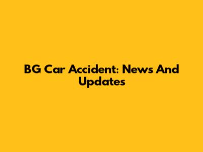 BG Car Accident: News And Updates