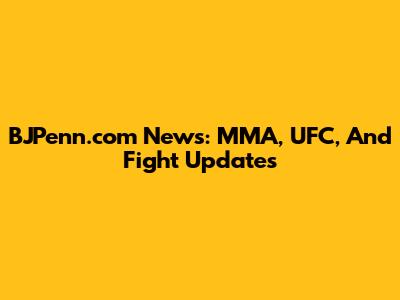 BJPenn.com News: MMA, UFC, And Fight Updates
