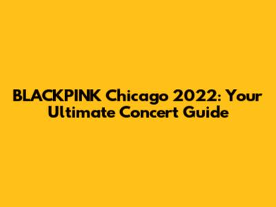 BLACKPINK Chicago 2022: Your Ultimate Concert Guide
