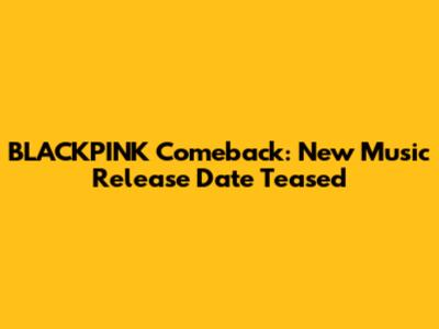 BLACKPINK Comeback: New Music Release Date Teased