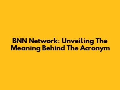 BNN Network: Unveiling The Meaning Behind The Acronym