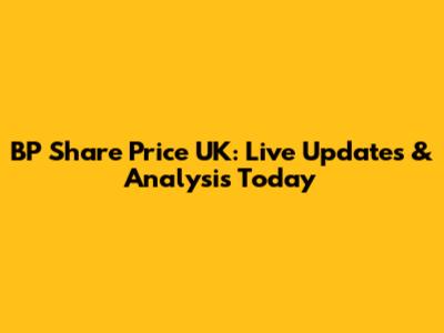 BP Share Price UK: Live Updates & Analysis Today