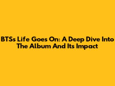 BTS's 'Life Goes On': A Deep Dive Into The Album And Its Impact