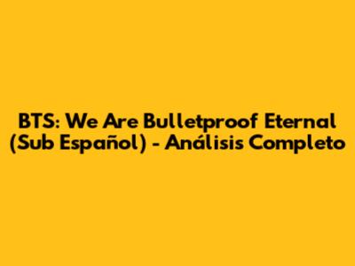 BTS: We Are Bulletproof Eternal (Sub Español) - Análisis Completo