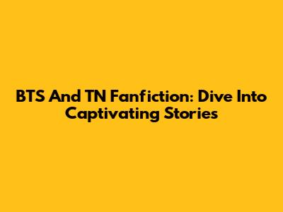 BTS And TN Fanfiction: Dive Into Captivating Stories
