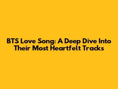 BTS Love Song: A Deep Dive Into Their Most Heartfelt Tracks