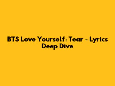 BTS Love Yourself: Tear - Lyrics Deep Dive