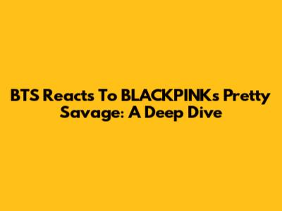 BTS Reacts To BLACKPINK's 'Pretty Savage': A Deep Dive