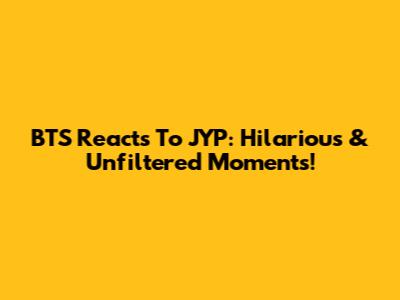 BTS Reacts To JYP: Hilarious & Unfiltered Moments!