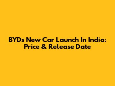 BYD's New Car Launch In India: Price & Release Date