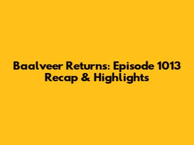 Baalveer Returns: Episode 1013 Recap & Highlights