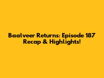 Baalveer Returns: Episode 187 Recap & Highlights!