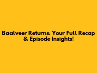 Baalveer Returns: Your Full Recap & Episode Insights!