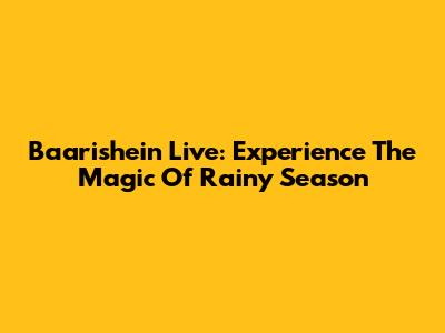 Baarishein Live: Experience The Magic Of Rainy Season