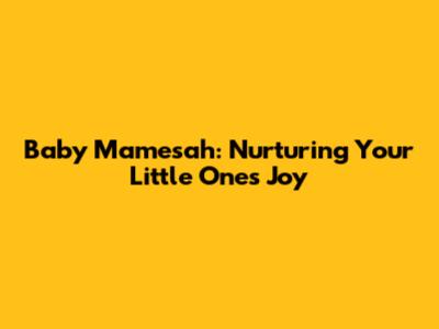 Baby Mamesah: Nurturing Your Little One's Joy