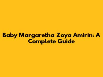 Baby Margaretha Zoya Amirin: A Complete Guide