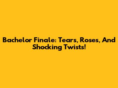 Bachelor Finale: Tears, Roses, And Shocking Twists!