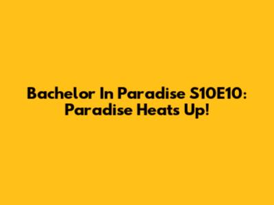 Bachelor In Paradise S10E10: Paradise Heats Up!