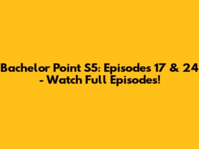 Bachelor Point S5: Episodes 17 & 24 - Watch Full Episodes!