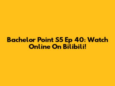 Bachelor Point S5 Ep 40: Watch Online On Bilibili!