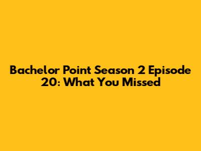 Bachelor Point Season 2 Episode 20: What You Missed