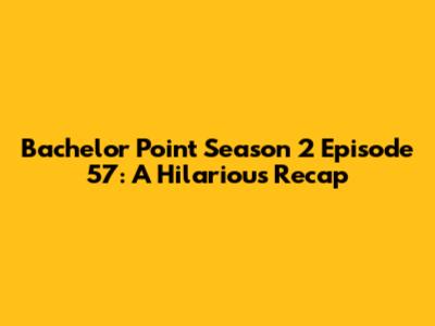 Bachelor Point Season 2 Episode 57: A Hilarious Recap