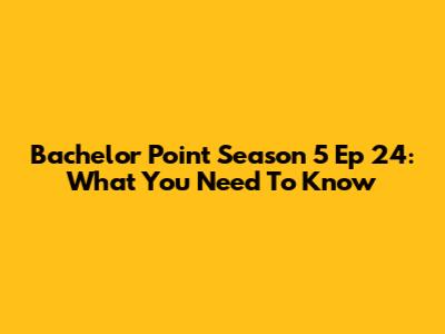 Bachelor Point Season 5 Ep 24: What You Need To Know