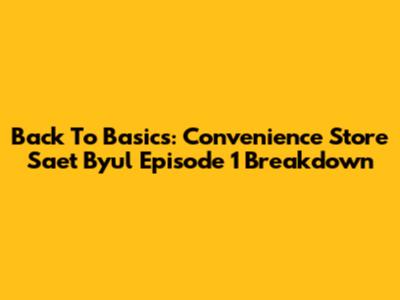 Back To Basics: Convenience Store Saet Byul Episode 1 Breakdown