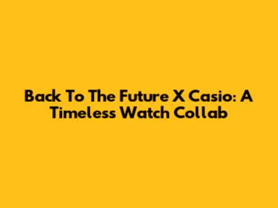 Back To The Future X Casio: A Timeless Watch Collab