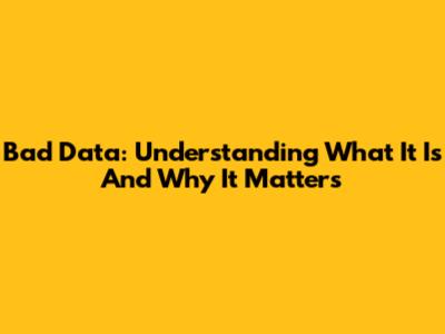 Bad Data: Understanding What It Is And Why It Matters