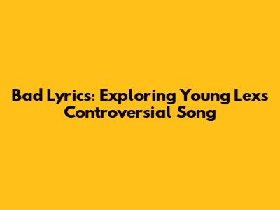 Bad Lyrics: Exploring Young Lex's Controversial Song