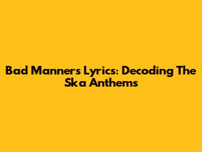 Bad Manners Lyrics: Decoding The Ska Anthems