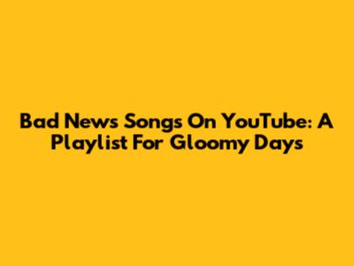 Bad News Songs On YouTube: A Playlist For Gloomy Days