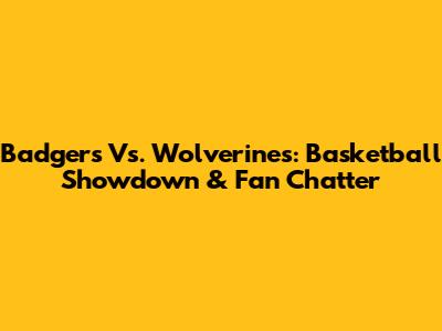 Badgers Vs. Wolverines: Basketball Showdown & Fan Chatter