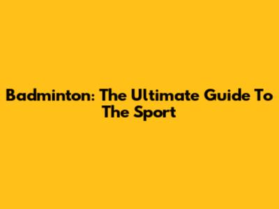 Badminton: The Ultimate Guide To The Sport