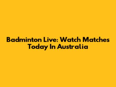 Badminton Live: Watch Matches Today In Australia
