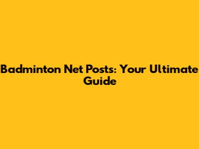 Badminton Net Posts: Your Ultimate Guide