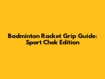 Badminton Racket Grip Guide: Sport Chek Edition