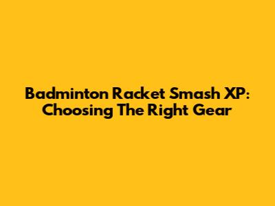 Badminton Racket Smash XP: Choosing The Right Gear