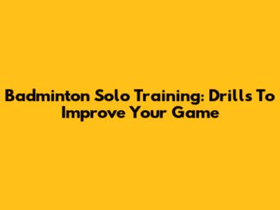 Badminton Solo Training: Drills To Improve Your Game
