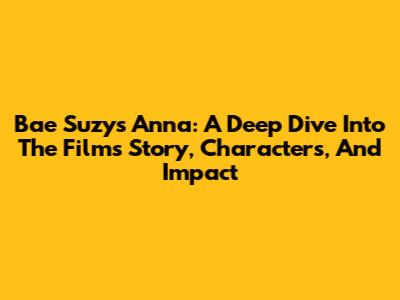 Bae Suzy's 'Anna': A Deep Dive Into The Film's Story, Characters, And Impact