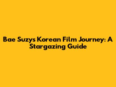 Bae Suzy's Korean Film Journey: A Stargazing Guide
