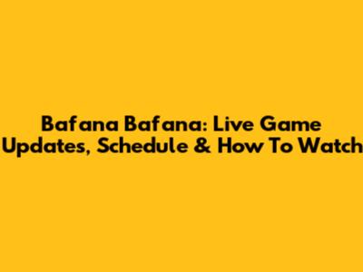 Bafana Bafana: Live Game Updates, Schedule & How To Watch