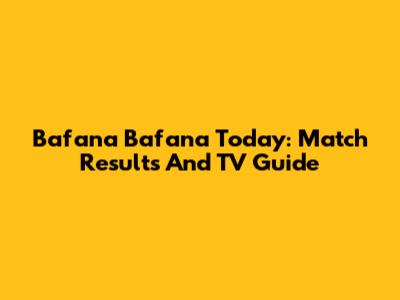 Bafana Bafana Today: Match Results And TV Guide