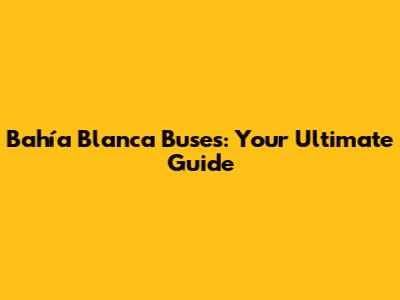 Bahía Blanca Buses: Your Ultimate Guide