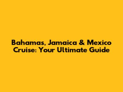 Bahamas, Jamaica & Mexico Cruise: Your Ultimate Guide