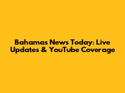 Bahamas News Today: Live Updates & YouTube Coverage